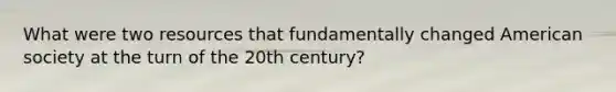 What were two resources that fundamentally changed American society at the turn of the 20th century?