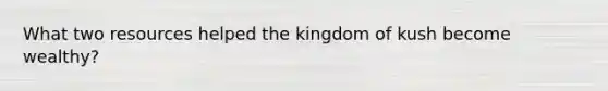 What two resources helped the kingdom of kush become wealthy?