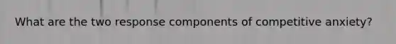 What are the two response components of competitive anxiety?