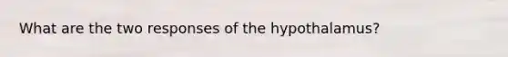 What are the two responses of the hypothalamus?