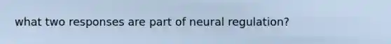 what two responses are part of neural regulation?