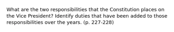 What are the two responsibilities that the Constitution places on the Vice President? Identify duties that have been added to those responsibilities over the years. (p. 227-228)