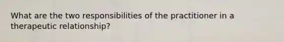 What are the two responsibilities of the practitioner in a therapeutic relationship?