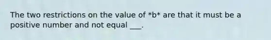 The two restrictions on the value of *b* are that it must be a positive number and not equal ___.