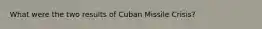 What were the two results of Cuban Missile Crisis?