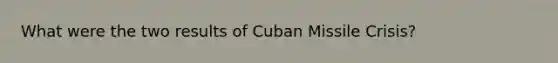 What were the two results of Cuban Missile Crisis?