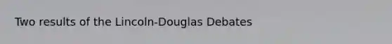 Two results of the Lincoln-Douglas Debates