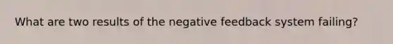 What are two results of the negative feedback system failing?