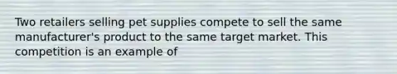 Two retailers selling pet supplies compete to sell the same manufacturer's product to the same target market. This competition is an example of