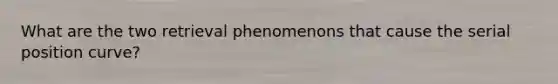 What are the two retrieval phenomenons that cause the serial position curve?