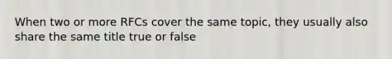 When two or more RFCs cover the same topic, they usually also share the same title true or false