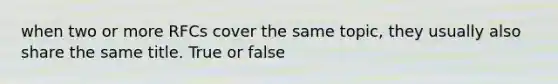 when two or more RFCs cover the same topic, they usually also share the same title. True or false