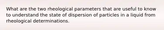 What are the two rheological parameters that are useful to know to understand the state of dispersion of particles in a liquid from rheological determinations.