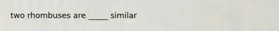 two rhombuses are _____ similar