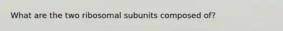 What are the two ribosomal subunits composed of?