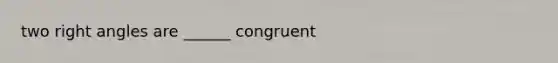 two right angles are ______ congruent