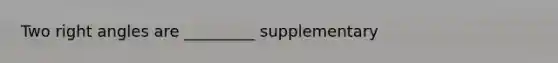 Two right angles are _________ supplementary