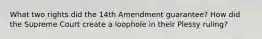 What two rights did the 14th Amendment guarantee? How did the Supreme Court create a loophole in their Plessy ruling?