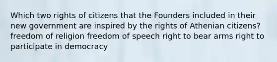 Which two rights of citizens that the Founders included in their new government are inspired by the rights of Athenian citizens? freedom of religion freedom of speech right to bear arms right to participate in democracy