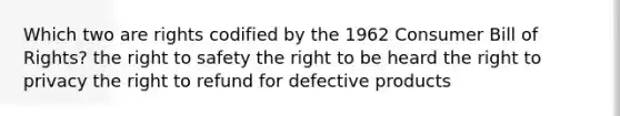 Which two are rights codified by the 1962 Consumer Bill of Rights? the right to safety the right to be heard <a href='https://www.questionai.com/knowledge/kP8JKypsnv-the-right-to-privacy' class='anchor-knowledge'>the right to privacy</a> the right to refund for defective products