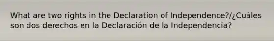 What are two rights in the Declaration of Independence?/¿Cuáles son dos derechos en la Declaración de la Independencia?