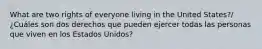 What are two rights of everyone living in the United States?/¿Cuáles son dos derechos que pueden ejercer todas las personas que viven en los Estados Unidos?