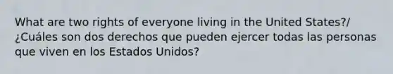 What are two rights of everyone living in the United States?/¿Cuáles son dos derechos que pueden ejercer todas las personas que viven en los Estados Unidos?