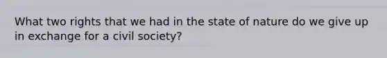 What two rights that we had in the state of nature do we give up in exchange for a civil society?