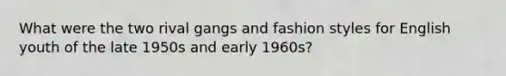 What were the two rival gangs and fashion styles for English youth of the late 1950s and early 1960s?