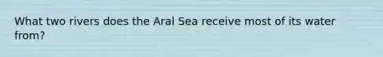 What two rivers does the Aral Sea receive most of its water from?