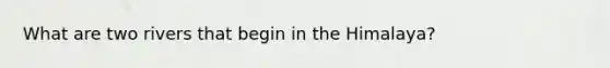 What are two rivers that begin in the Himalaya?