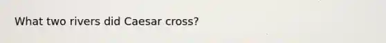 What two rivers did Caesar cross?