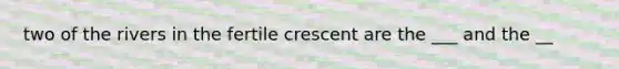 two of the rivers in the fertile crescent are the ___ and the __