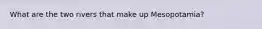 What are the two rivers that make up Mesopotamia?