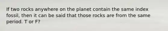 If two rocks anywhere on the planet contain the same index fossil, then it can be said that those rocks are from the same period. T or F?