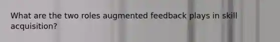 What are the two roles augmented feedback plays in skill acquisition?
