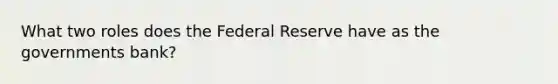 What two roles does the Federal Reserve have as the governments bank?