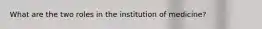 What are the two roles in the institution of medicine?