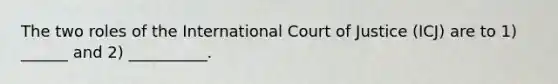 The two roles of the International Court of Justice (ICJ) are to 1) ______ and 2) __________.