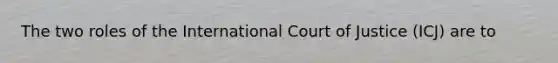 The two roles of the International Court of Justice (ICJ) are to