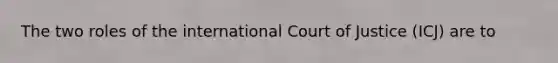 The two roles of the international Court of Justice (ICJ) are to