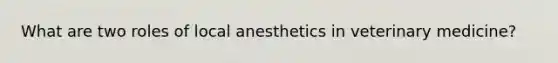 What are two roles of local anesthetics in veterinary medicine?