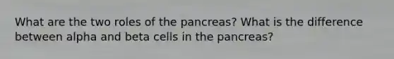 What are the two roles of the pancreas? What is the difference between alpha and beta cells in the pancreas?