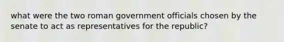 what were the two roman government officials chosen by the senate to act as representatives for the republic?