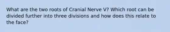 What are the two roots of Cranial Nerve V? Which root can be divided further into three divisions and how does this relate to the face?