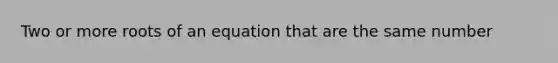 Two or more roots of an equation that are the same number