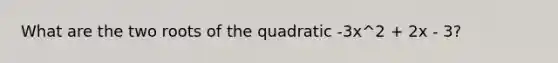 What are the two roots of the quadratic -3x^2 + 2x - 3?