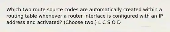 Which two route source codes are automatically created within a routing table whenever a router interface is configured with an IP address and activated? (Choose two.) L C S O D