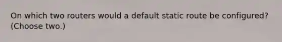 On which two routers would a default static route be configured? (Choose two.)