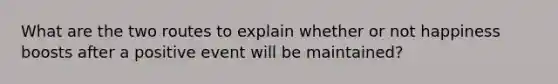 What are the two routes to explain whether or not happiness boosts after a positive event will be maintained?